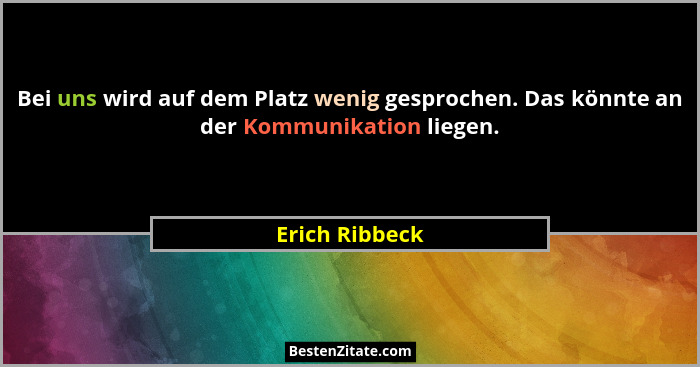 Bei uns wird auf dem Platz wenig gesprochen. Das könnte an der Kommunikation liegen.... - Erich Ribbeck