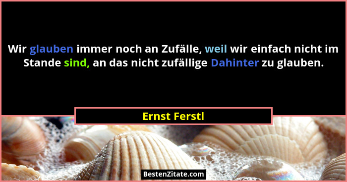 Wir glauben immer noch an Zufälle, weil wir einfach nicht im Stande sind, an das nicht zufällige Dahinter zu glauben.... - Ernst Ferstl