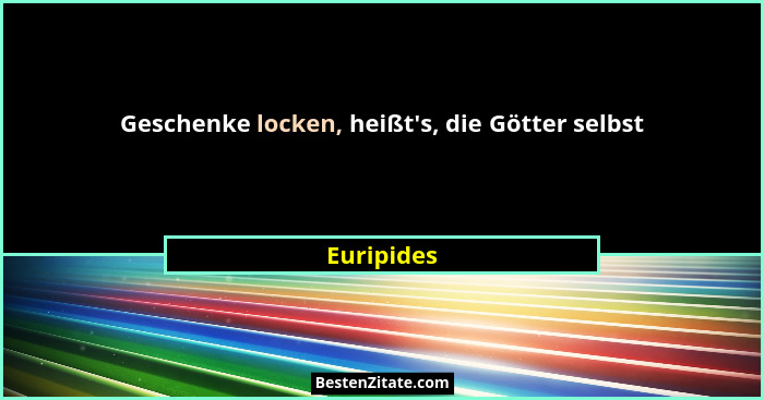 Geschenke locken, heißt's, die Götter selbst... - Euripides