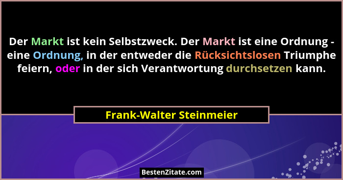 Der Markt ist kein Selbstzweck. Der Markt ist eine Ordnung - eine Ordnung, in der entweder die Rücksichtslosen Triumphe feie... - Frank-Walter Steinmeier