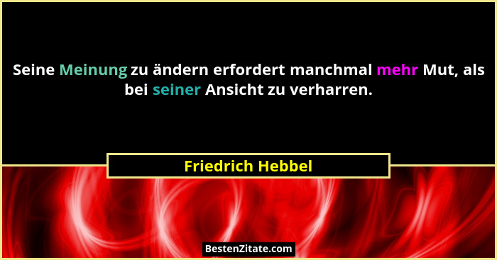 Seine Meinung zu ändern erfordert manchmal mehr Mut, als bei seiner Ansicht zu verharren.... - Friedrich Hebbel