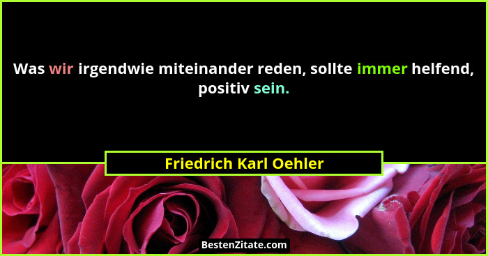 Was wir irgendwie miteinander reden, sollte immer helfend, positiv sein.... - Friedrich Karl Oehler