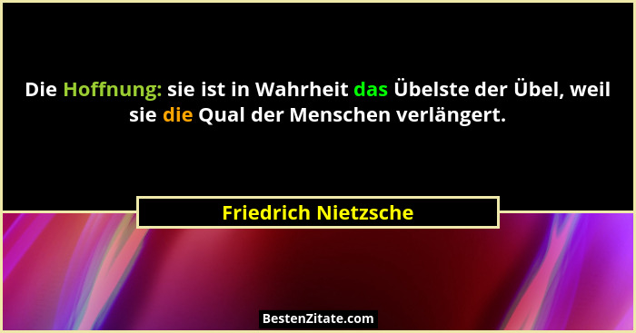 Die Hoffnung: sie ist in Wahrheit das Übelste der Übel, weil sie die Qual der Menschen verlängert.... - Friedrich Nietzsche