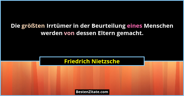 Die größten Irrtümer in der Beurteilung eines Menschen werden von dessen Eltern gemacht.... - Friedrich Nietzsche