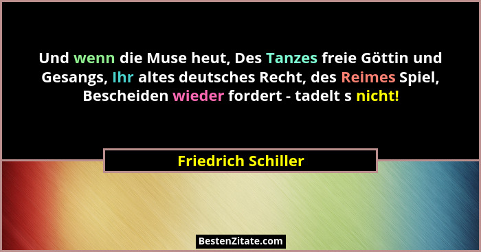 Und wenn die Muse heut, Des Tanzes freie Göttin und Gesangs, Ihr altes deutsches Recht, des Reimes Spiel, Bescheiden wieder forde... - Friedrich Schiller