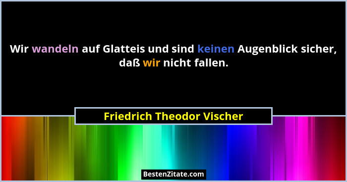 Wir wandeln auf Glatteis und sind keinen Augenblick sicher, daß wir nicht fallen.... - Friedrich Theodor Vischer