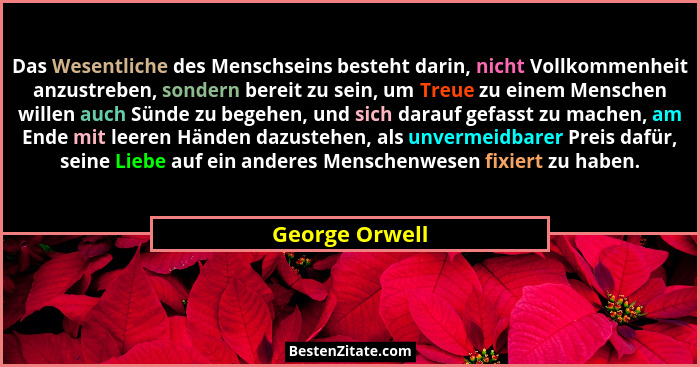 Das Wesentliche des Menschseins besteht darin, nicht Vollkommenheit anzustreben, sondern bereit zu sein, um Treue zu einem Menschen wi... - George Orwell