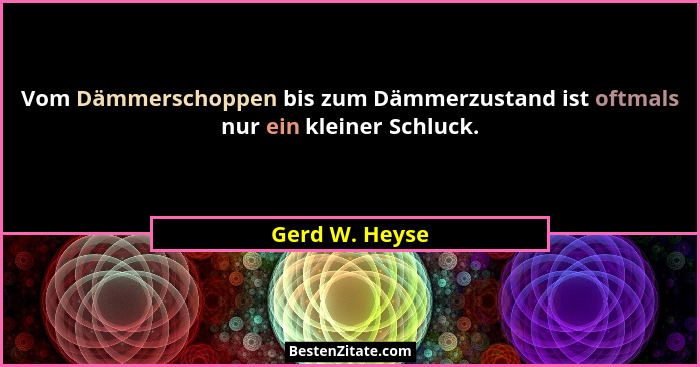 Vom Dämmerschoppen bis zum Dämmerzustand ist oftmals nur ein kleiner Schluck.... - Gerd W. Heyse