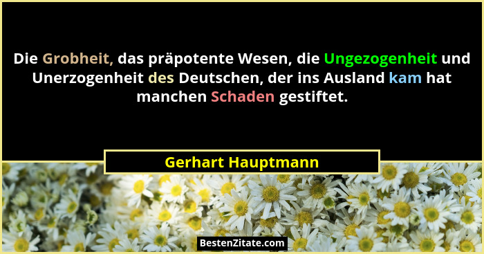 Die Grobheit, das präpotente Wesen, die Ungezogenheit und Unerzogenheit des Deutschen, der ins Ausland kam hat manchen Schaden ges... - Gerhart Hauptmann