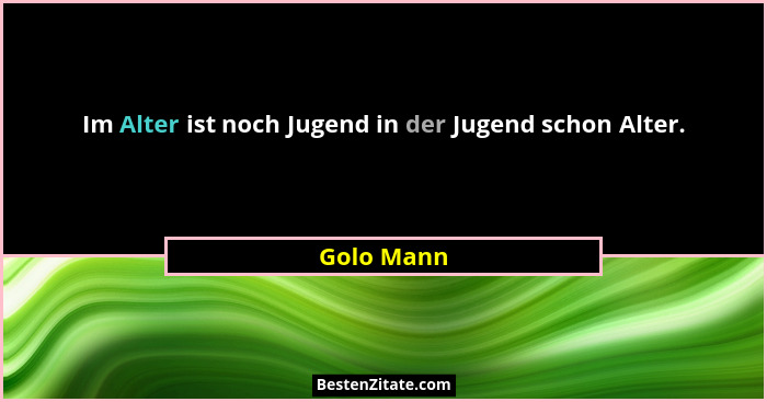 Im Alter ist noch Jugend in der Jugend schon Alter.... - Golo Mann