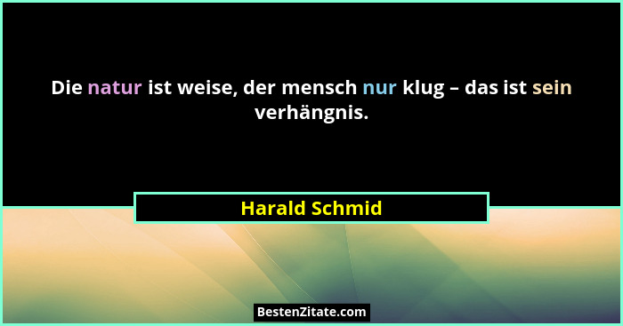 Die natur ist weise, der mensch nur klug – das ist sein verhängnis.... - Harald Schmid