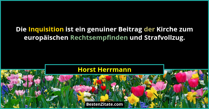 Die Inquisition ist ein genuiner Beitrag der Kirche zum europäischen Rechtsempfinden und Strafvollzug.... - Horst Herrmann