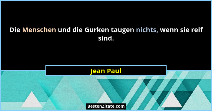 Die Menschen und die Gurken taugen nichts, wenn sie reif sind.... - Jean Paul