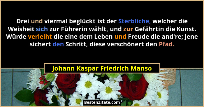 Drei und viermal beglückt ist der Sterbliche, welcher die Weisheit sich zur Führerin wählt, und zur Gefährtin die Kuns... - Johann Kaspar Friedrich Manso