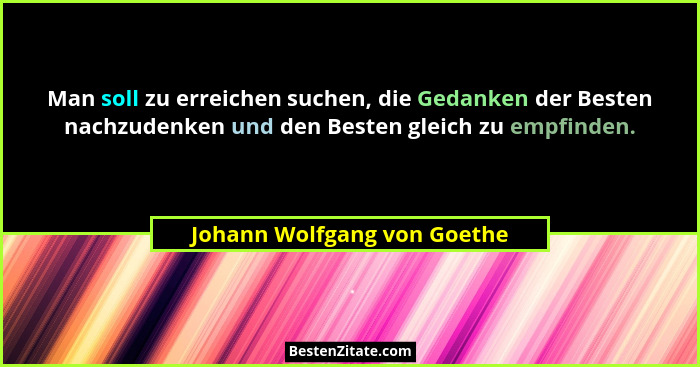 Man soll zu erreichen suchen, die Gedanken der Besten nachzudenken und den Besten gleich zu empfinden.... - Johann Wolfgang von Goethe