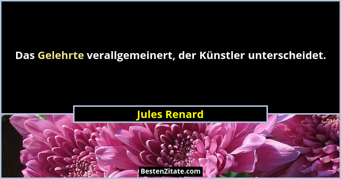 Das Gelehrte verallgemeinert, der Künstler unterscheidet.... - Jules Renard
