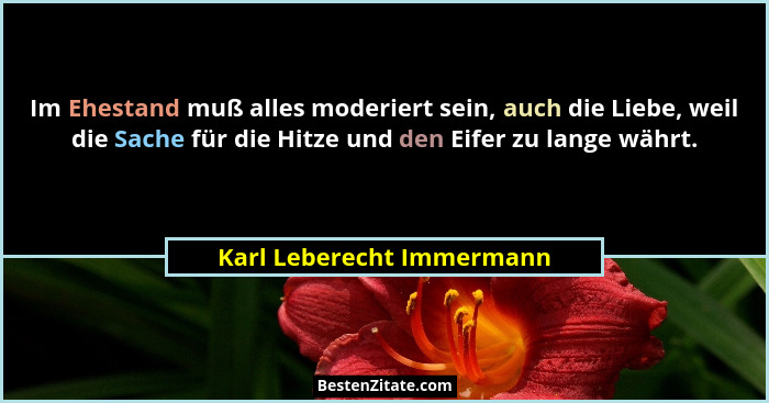 Im Ehestand muß alles moderiert sein, auch die Liebe, weil die Sache für die Hitze und den Eifer zu lange währt.... - Karl Leberecht Immermann