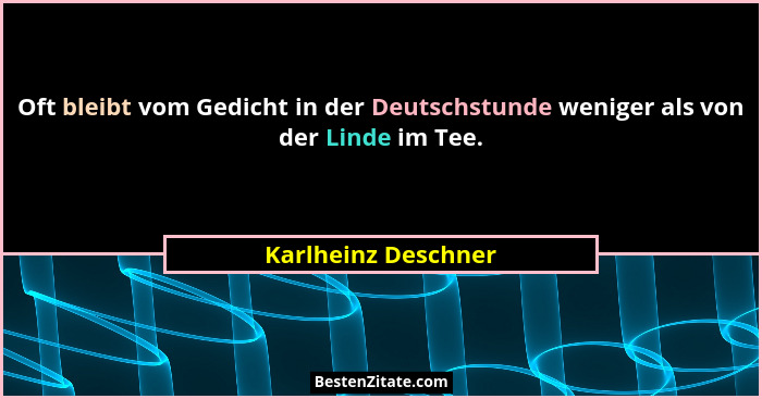 Oft bleibt vom Gedicht in der Deutschstunde weniger als von der Linde im Tee.... - Karlheinz Deschner