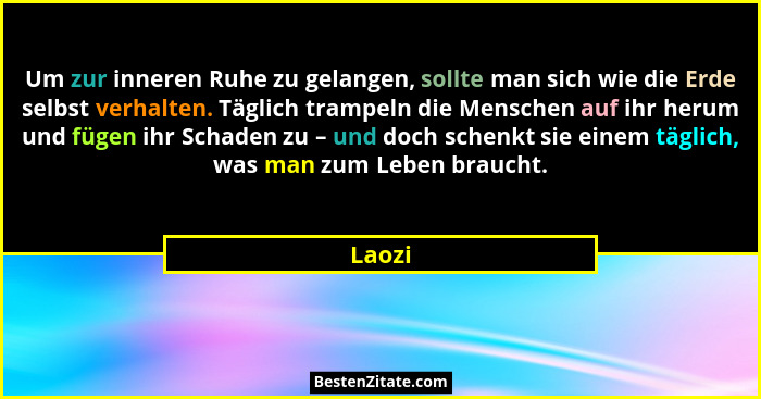 Um zur inneren Ruhe zu gelangen, sollte man sich wie die Erde selbst verhalten. Täglich trampeln die Menschen auf ihr herum und fügen ihr Scha... - Laozi