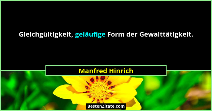 Gleichgültigkeit, geläufige Form der Gewalttätigkeit.... - Manfred Hinrich