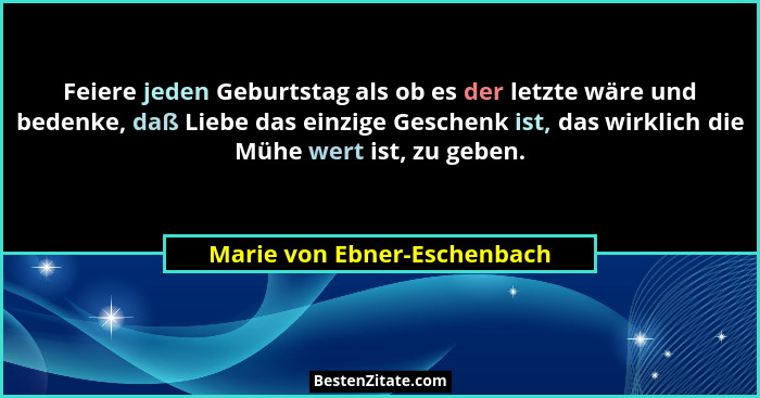 Feiere jeden Geburtstag als ob es der letzte wäre und bedenke, daß Liebe das einzige Geschenk ist, das wirklich die Mühe... - Marie von Ebner-Eschenbach