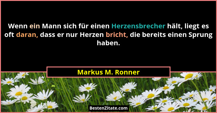Wenn ein Mann sich für einen Herzensbrecher hält, liegt es oft daran, dass er nur Herzen bricht, die bereits einen Sprung haben.... - Markus M. Ronner