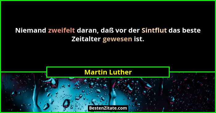 Niemand zweifelt daran, daß vor der Sintflut das beste Zeitalter gewesen ist.... - Martin Luther