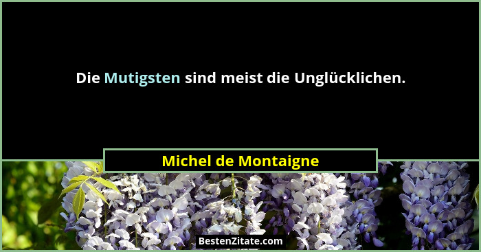 Die Mutigsten sind meist die Unglücklichen.... - Michel de Montaigne
