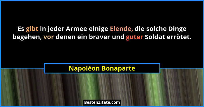 Es gibt in jeder Armee einige Elende, die solche Dinge begehen, vor denen ein braver und guter Soldat errötet.... - Napoléon Bonaparte