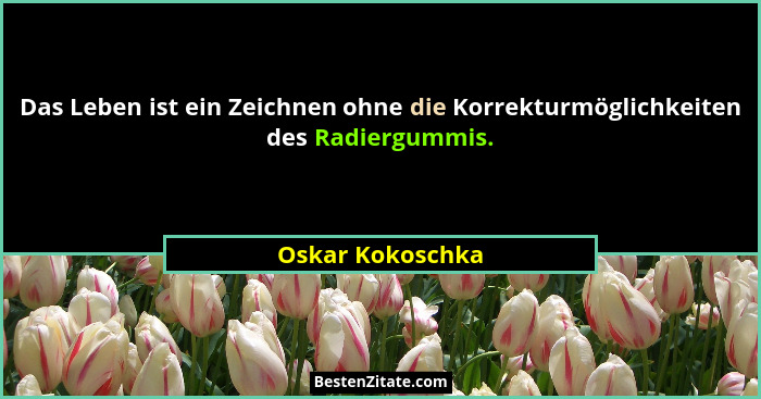 Das Leben ist ein Zeichnen ohne die Korrekturmöglichkeiten des Radiergummis.... - Oskar Kokoschka