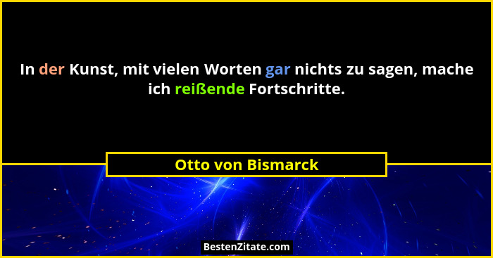 In der Kunst, mit vielen Worten gar nichts zu sagen, mache ich reißende Fortschritte.... - Otto von Bismarck