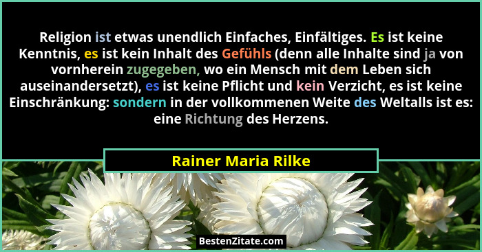 Religion ist etwas unendlich Einfaches, Einfältiges. Es ist keine Kenntnis, es ist kein Inhalt des Gefühls (denn alle Inhalte sin... - Rainer Maria Rilke