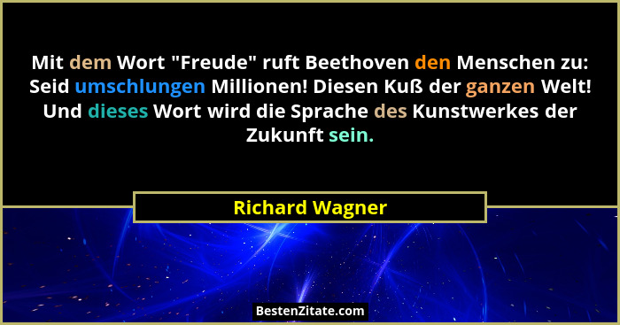 Mit dem Wort "Freude" ruft Beethoven den Menschen zu: Seid umschlungen Millionen! Diesen Kuß der ganzen Welt! Und dieses Wort... - Richard Wagner