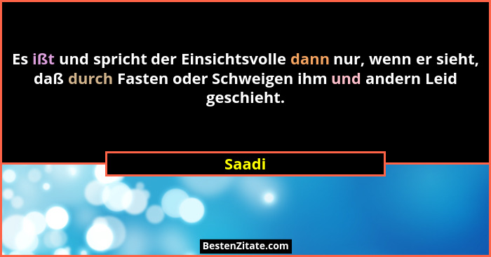 Es ißt und spricht der Einsichtsvolle dann nur, wenn er sieht, daß durch Fasten oder Schweigen ihm und andern Leid geschieht.... - Saadi