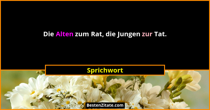 Die Alten zum Rat, die Jungen zur Tat.... - Sprichwort