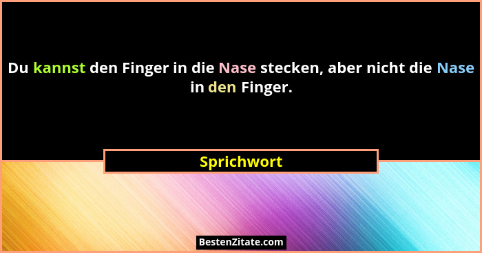 Du kannst den Finger in die Nase stecken, aber nicht die Nase in den Finger.... - Sprichwort