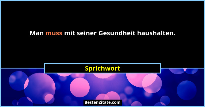 Man muss mit seiner Gesundheit haushalten.... - Sprichwort