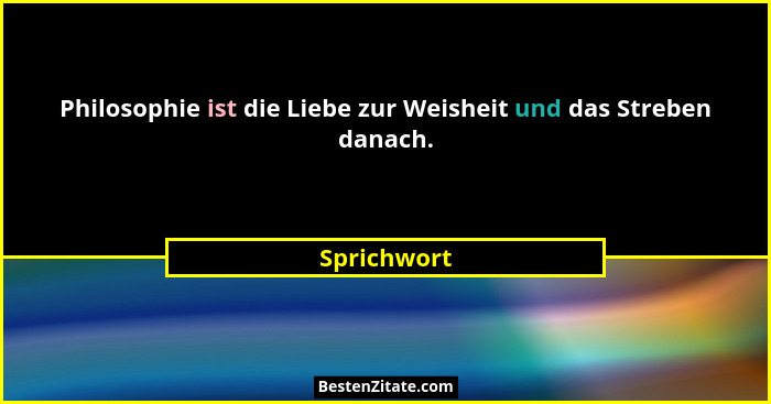 Philosophie ist die Liebe zur Weisheit und das Streben danach.... - Sprichwort