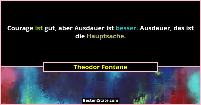 Courage ist gut, aber Ausdauer ist besser. Ausdauer, das ist die Hauptsache.... - Theodor Fontane