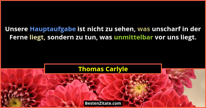 Unsere Hauptaufgabe ist nicht zu sehen, was unscharf in der Ferne liegt, sondern zu tun, was unmittelbar vor uns liegt.... - Thomas Carlyle