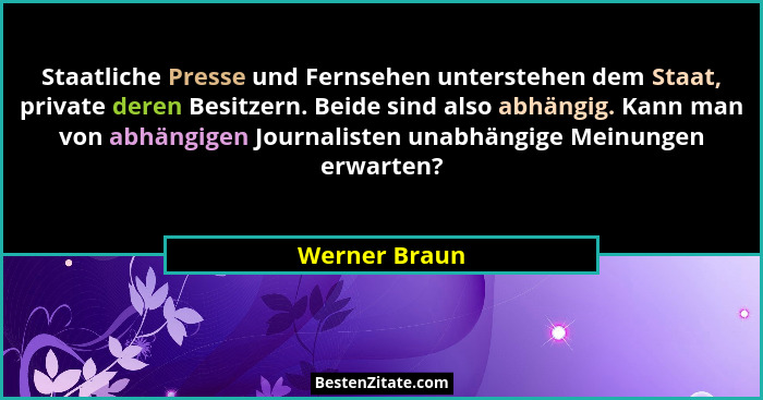Staatliche Presse und Fernsehen unterstehen dem Staat, private deren Besitzern. Beide sind also abhängig. Kann man von abhängigen Journ... - Werner Braun