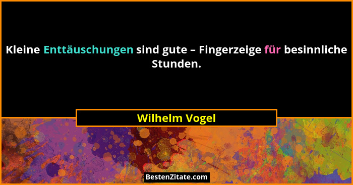 Kleine Enttäuschungen sind gute – Fingerzeige für besinnliche Stunden.... - Wilhelm Vogel
