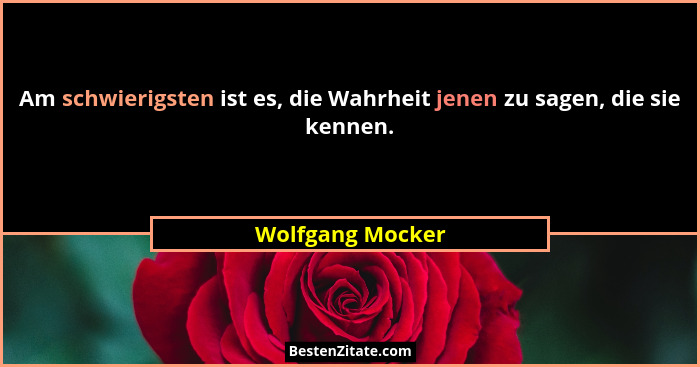 Am schwierigsten ist es, die Wahrheit jenen zu sagen, die sie kennen.... - Wolfgang Mocker