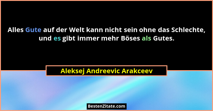 Alles Gute auf der Welt kann nicht sein ohne das Schlechte, und es gibt immer mehr Böses als Gutes.... - Aleksej Andreevic Arakceev