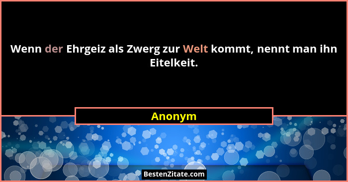 Wenn der Ehrgeiz als Zwerg zur Welt kommt, nennt man ihn Eitelkeit.... - Anonym