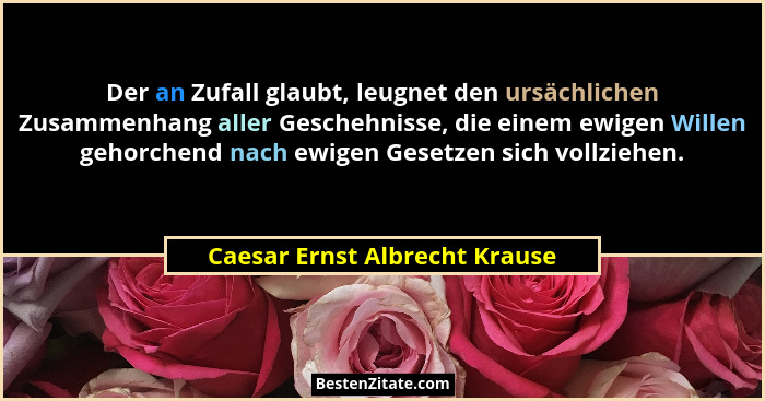 Der an Zufall glaubt, leugnet den ursächlichen Zusammenhang aller Geschehnisse, die einem ewigen Willen gehorchend nach... - Caesar Ernst Albrecht Krause