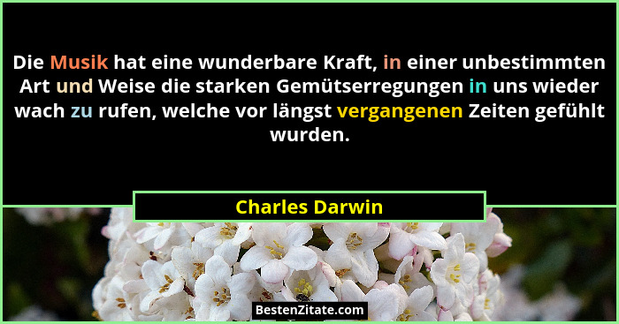 Die Musik hat eine wunderbare Kraft, in einer unbestimmten Art und Weise die starken Gemütserregungen in uns wieder wach zu rufen, we... - Charles Darwin