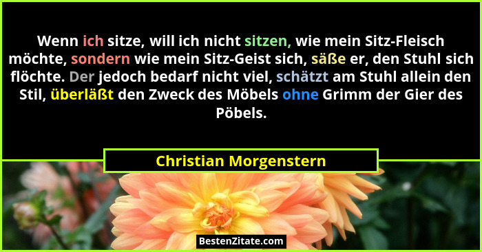 Wenn ich sitze, will ich nicht sitzen, wie mein Sitz-Fleisch möchte, sondern wie mein Sitz-Geist sich, säße er, den Stuhl sich... - Christian Morgenstern