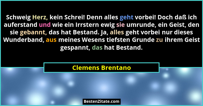 Schweig Herz, kein Schrei! Denn alles geht vorbei! Doch daß ich auferstand und wie ein Irrstern ewig sie umrunde, ein Geist, den si... - Clemens Brentano