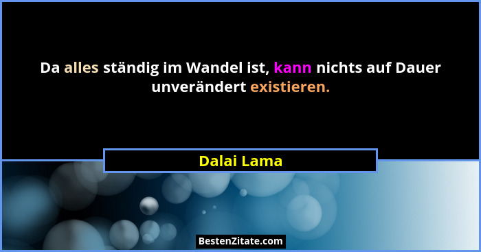 Da alles ständig im Wandel ist, kann nichts auf Dauer unverändert existieren.... - Dalai Lama